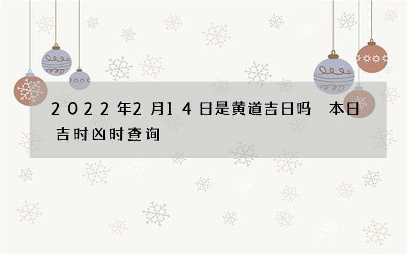 2022年2月14日是黄道吉日吗 本日吉时凶时查询